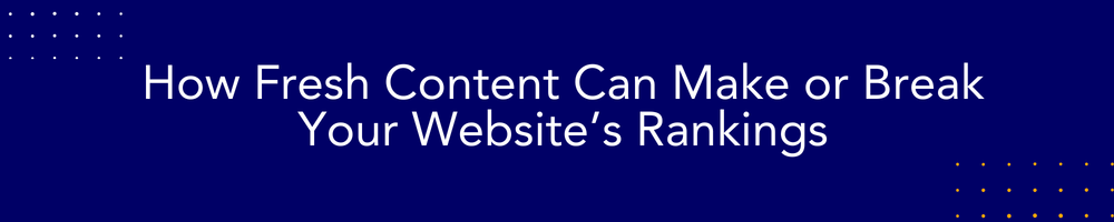 How Fresh Content Can Make or Break Your Website’s Rankings