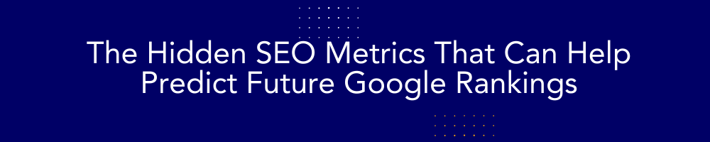 The Hidden SEO Metrics That Can Help Predict Future Google Rankings