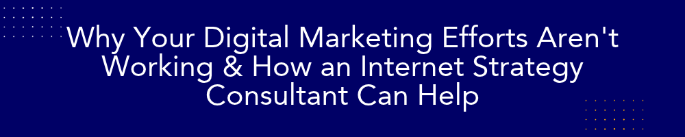 Why Your Digital Marketing Efforts Aren't Working & How an Internet Strategy Consultant Can Help  